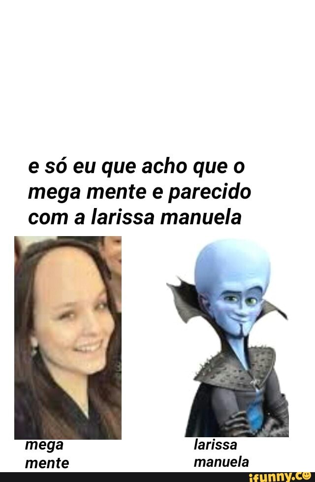 e só eu que acho que o
mega mente e parecido
com a larissa manuela