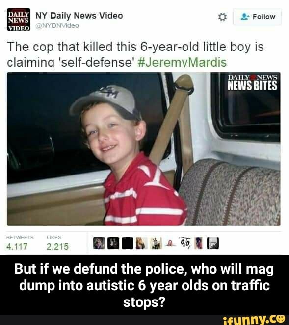 The cop that killed this 6-year-old little boy is
claimina 'self-defense' mvMardis
But if we defund the police, who will mag
dump into autistic 6 year olds on traffic
stops? - But if we defund the police, who will mag dump into autistic 6 year olds on traffic stops?