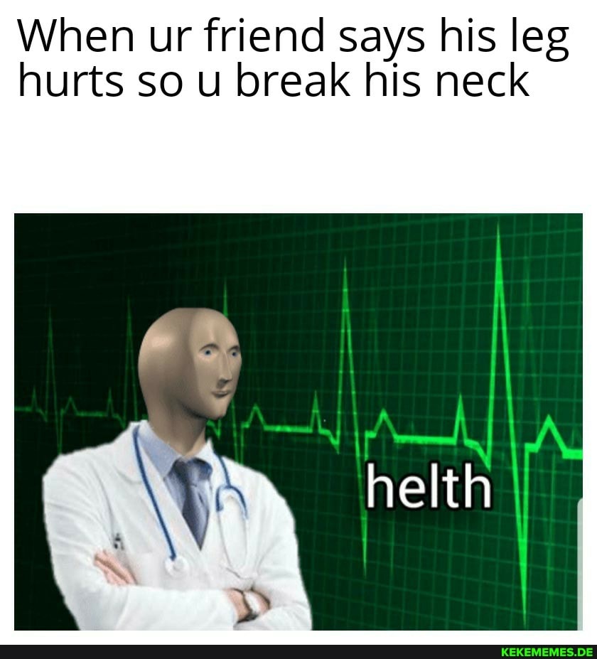 When ur friend says his leg hurts so u break his neck
helth
