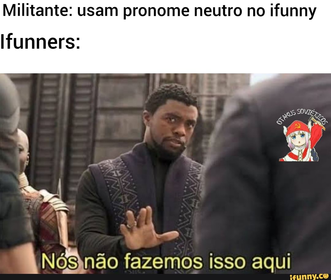 Militante: usam pronome neutro no ifunny
Ifunners:
Quo não fazemos isso aqui
