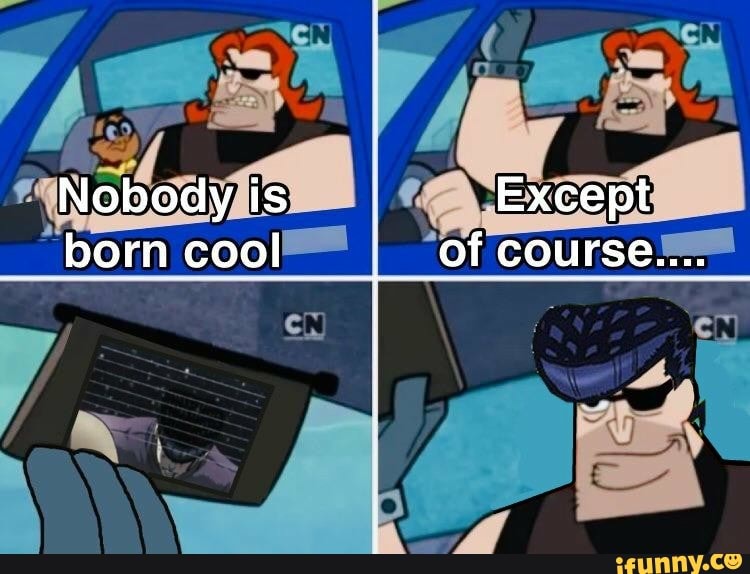 Of course i found. Nobody is born cool. Nobody is born cool except of course. Nobody born cool. Nobody is born cool meme.