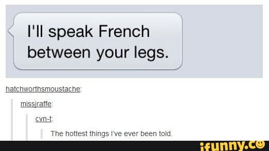 I'll speak French
between your legs.
The hottest things I've ever been told