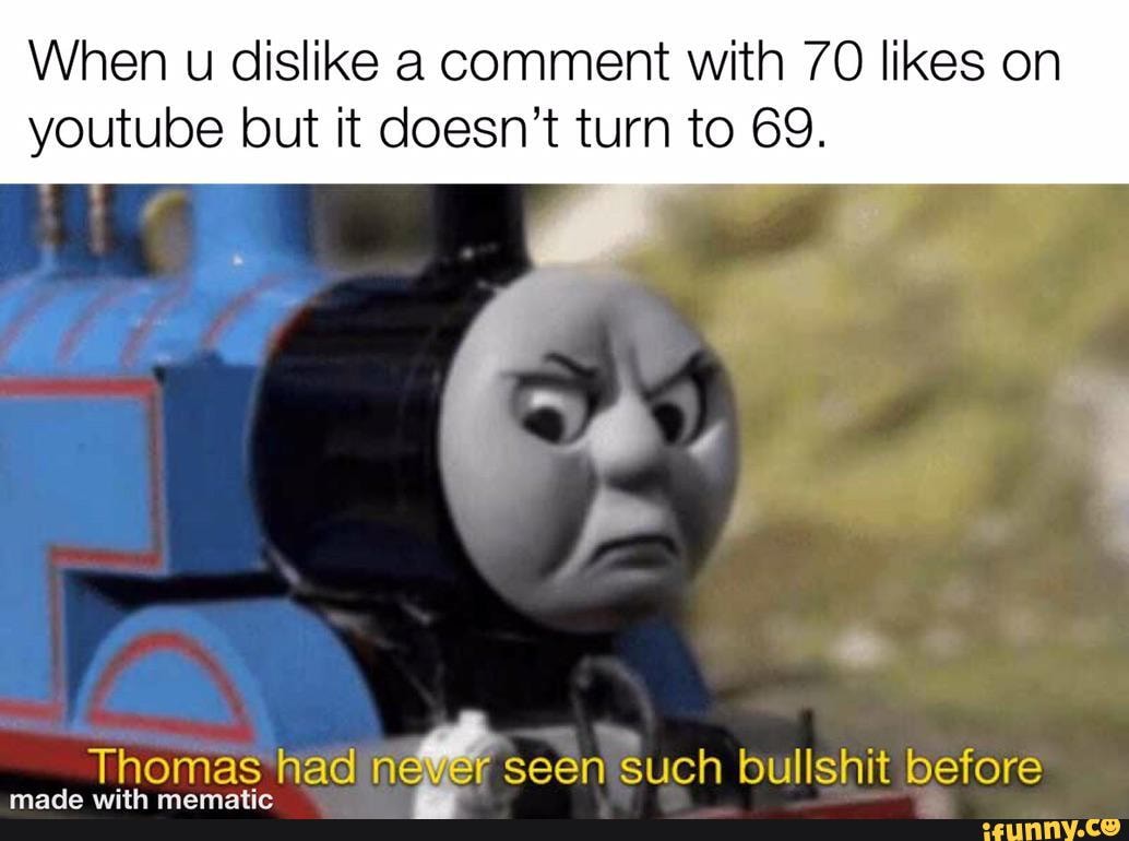 When u dislike a comment with 70 likes on youtube but it doesn't turn to 69.
Thomas had never seen such bullshit before