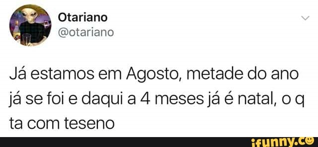 Ja estamos em Agosto, metade do ano
já se foi e daqui a 4 meses já é natal, o q
ta com teseno