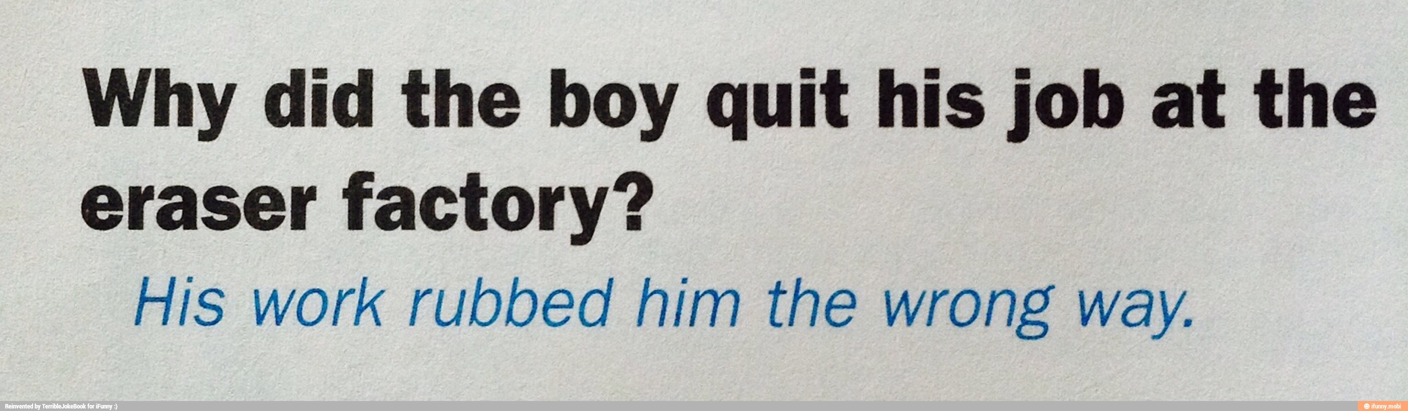 Why did the boy quit his job at the
eraser factory?
His work rubbed him the wrong way.