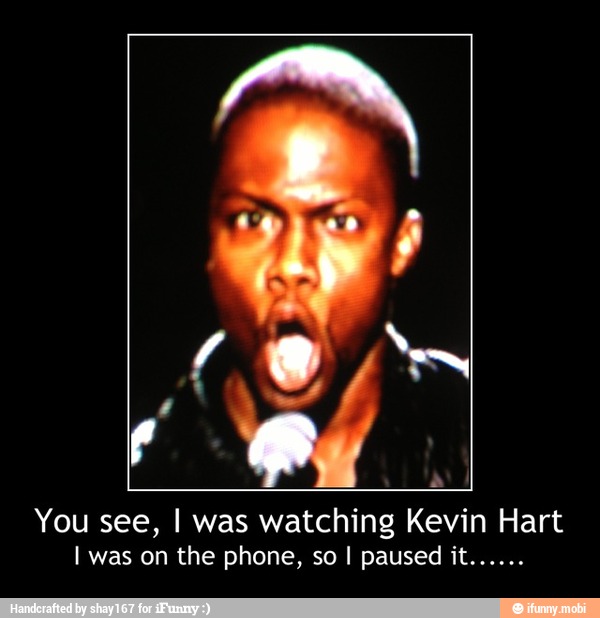 You see, I was watching Kevin Hart - You see, I was watching Kevin Hart
I was on the phone, so I paused it......