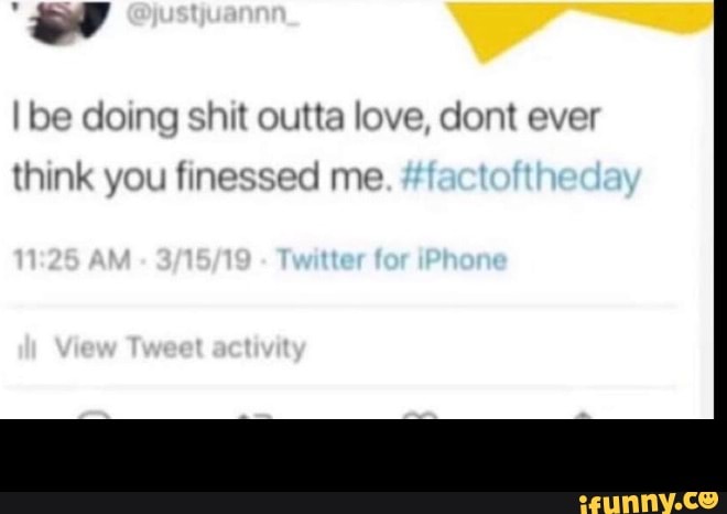 I be doing shit outta love, dont ever
think you finessed me -