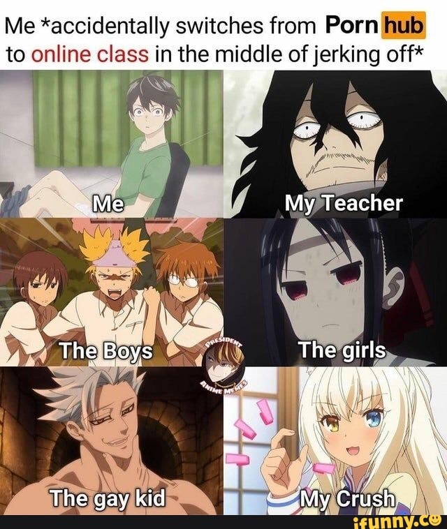 Me *accidentally switches from Porn hub to online class in the middle of jerking off*
ge OE
"Me My Teacher
The.Boys The girls
The gay kid