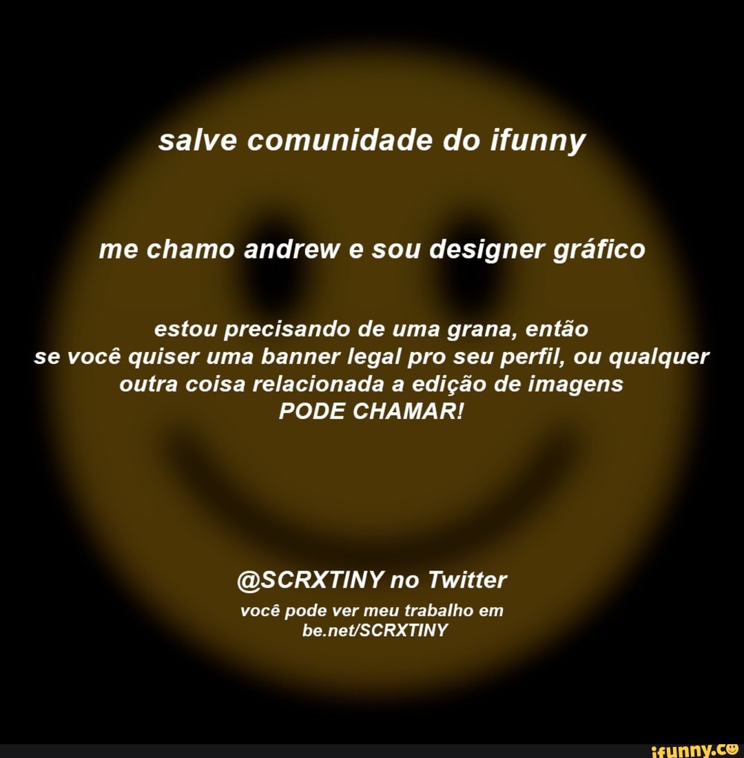 salve comunidade do ifunny
me chamo andrew e sou designer gráfico
estou precisando de uma grana, então se você quiser uma banner legal pro seu perfil, ou qualquer outra coisa relacionada a edição de imagens
PODE CHAMAR!
QSCRXTINY no Twitter
você pode ver meu trabalho em be. neySCRXTINY