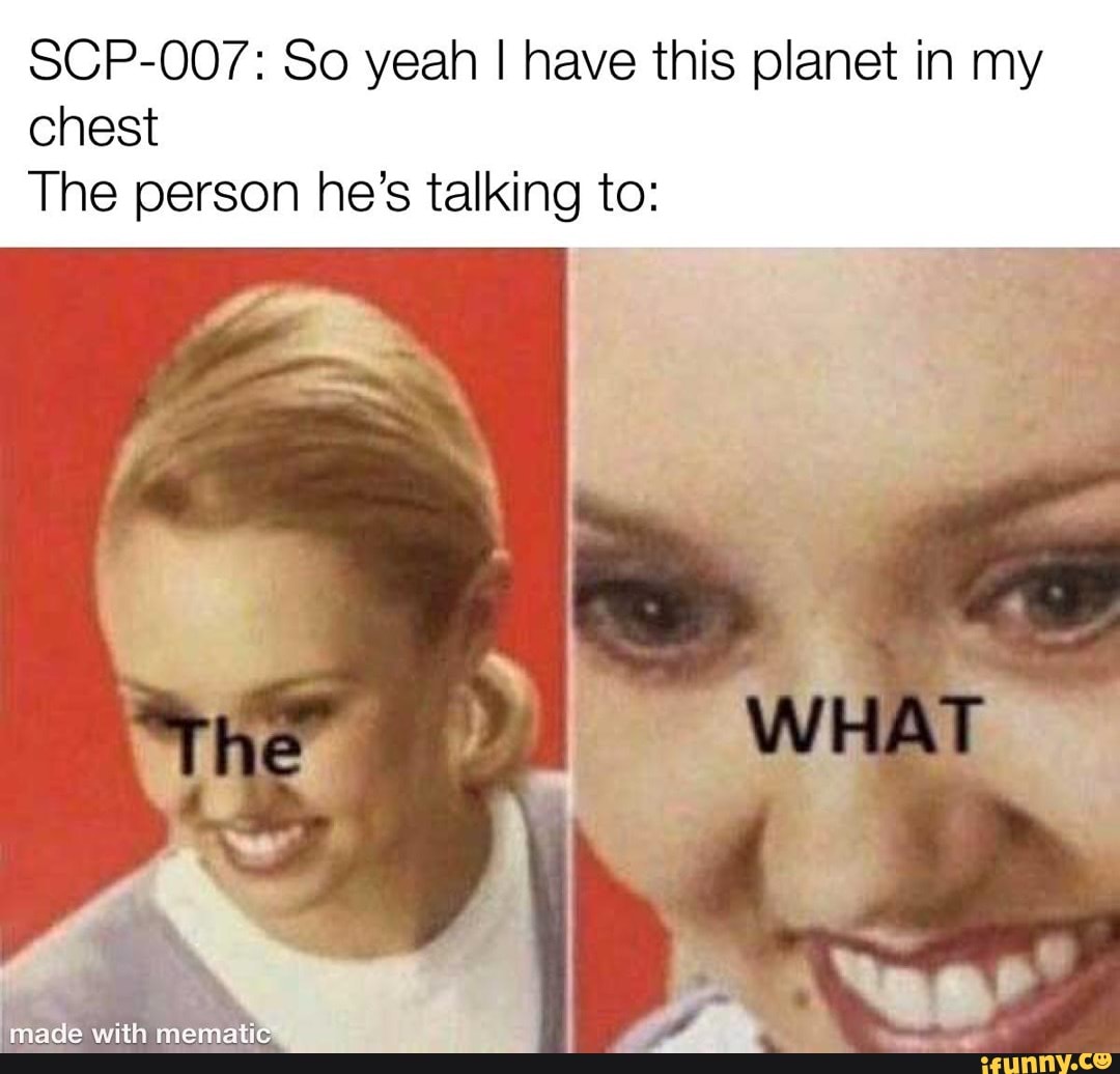 SCP-007: So yeah I have this planet in my chest The person he's talking to:  - iFunny