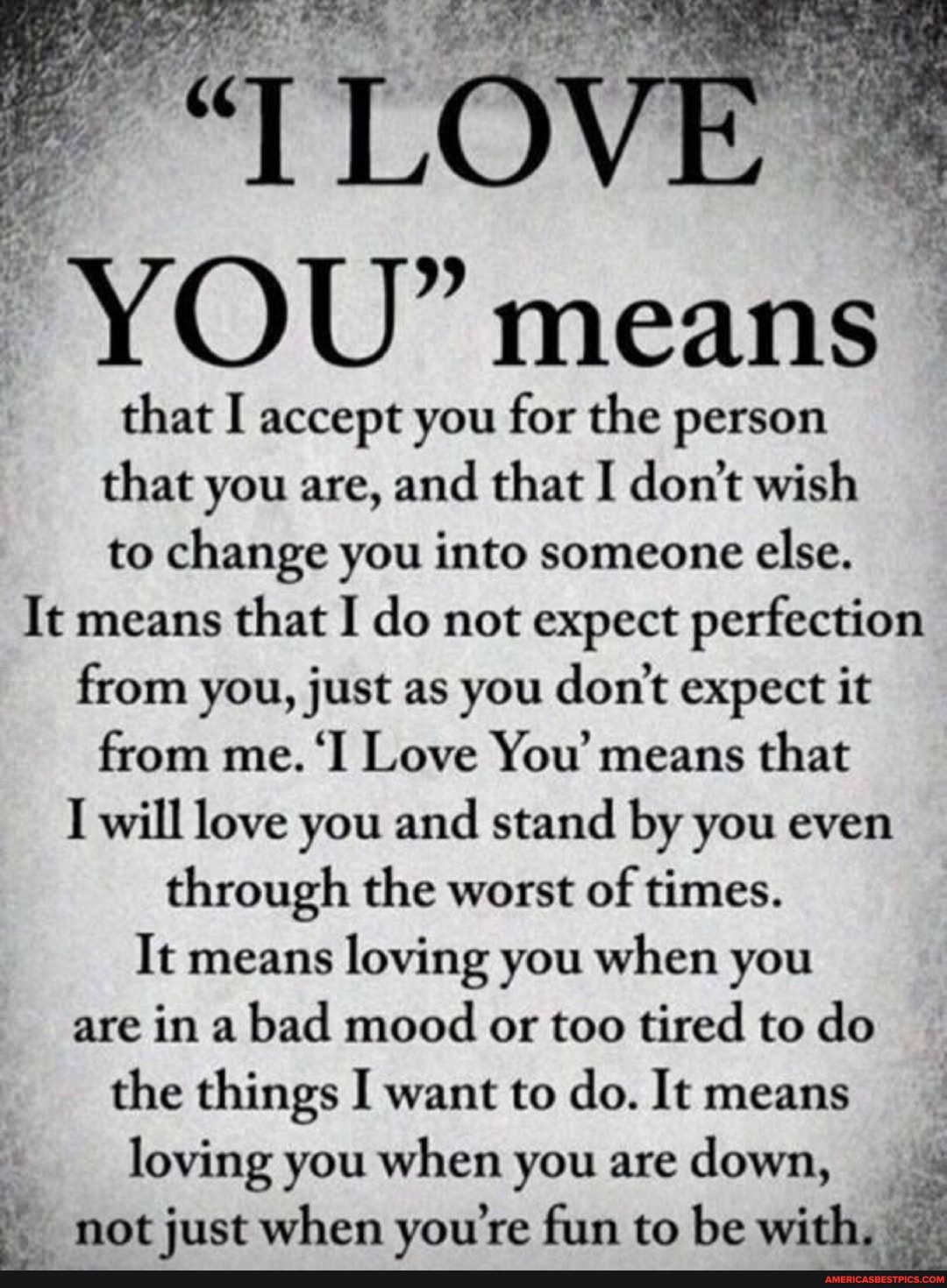 LOVE
YOU" means
that I accept you for the person that you are, and that I don't wish to change you into someone else.
It means that I do not expect perfection from you, just as you don't expect it from me. 'Il Love You' means that
I will love you and stand by you even through the worst of times.
It means loving you when you are in a bad mood or too tired to do the things I want to do. It means loving you when you are down,
not just when you're fun to be witl
4