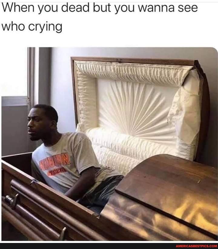 When you dead but you wanna see who crying