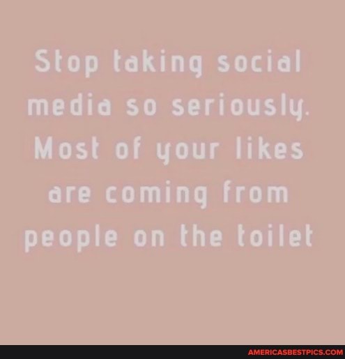 Stop taking social media so seriously.
Most of your likes are coming from people on the toilet
