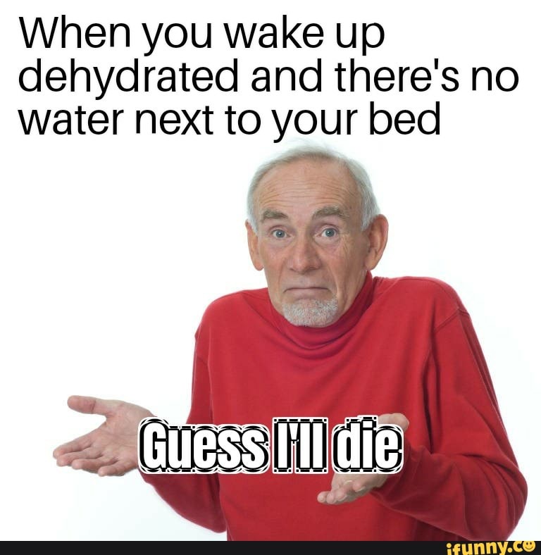 When you wake up dehydrated and there's no water next to your bed iFunny