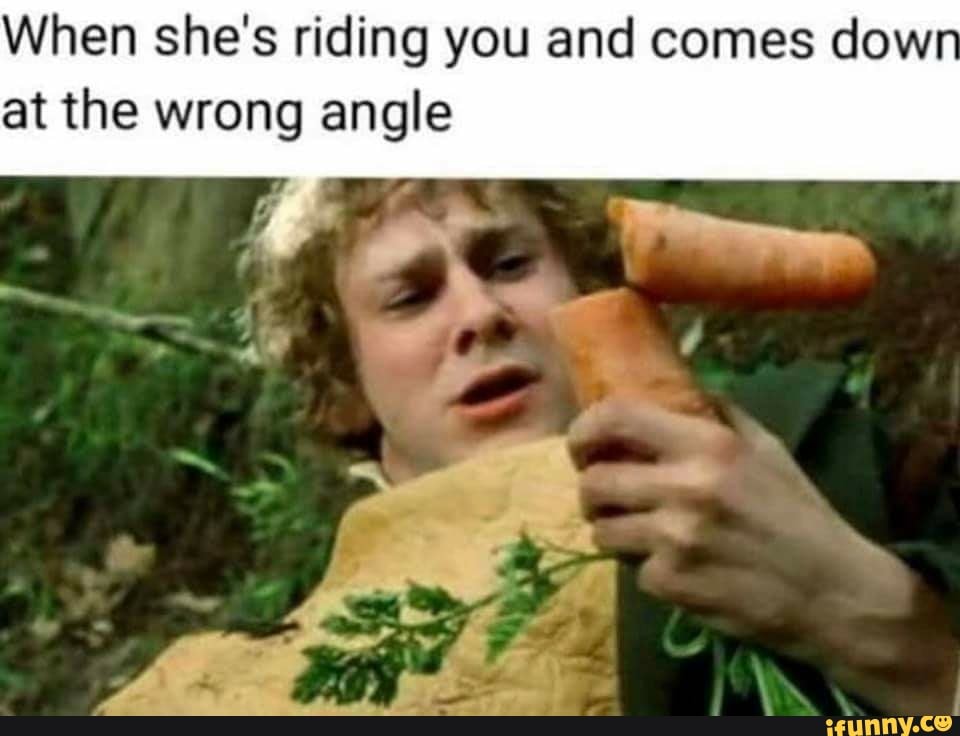 When she's riding you and comes dow
at the wrong angle