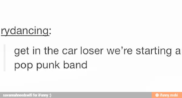 rydancing:
get in the car loser we're starting a
pop punk band