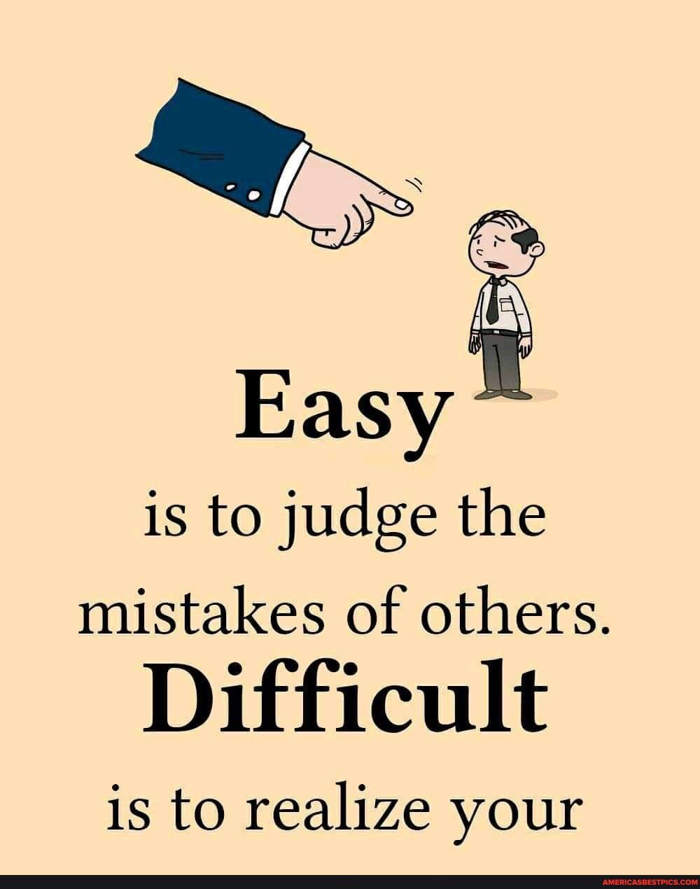 Easy ~ is to judge the mistakes of others.
Difficult
is to realize your