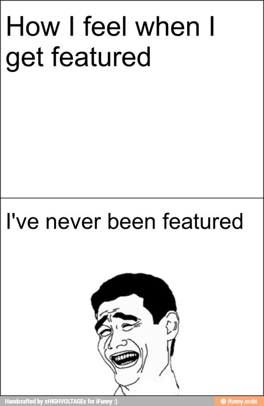 How I feel when I
get featured
I've never been featured