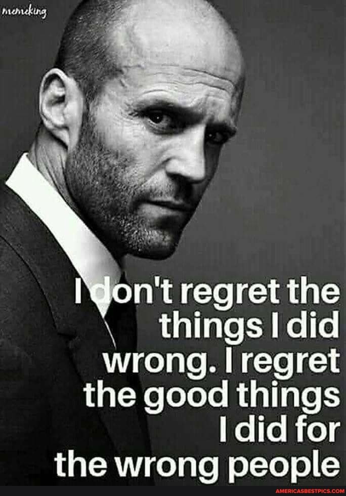 n't regret the
\ things did wrong. I regret the good things
did for
the wrong people