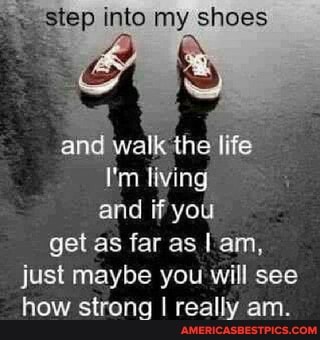 step into my shoes
and walk the life
I'm living and if you get as far as I am, just maybe you will see how strong I really am.