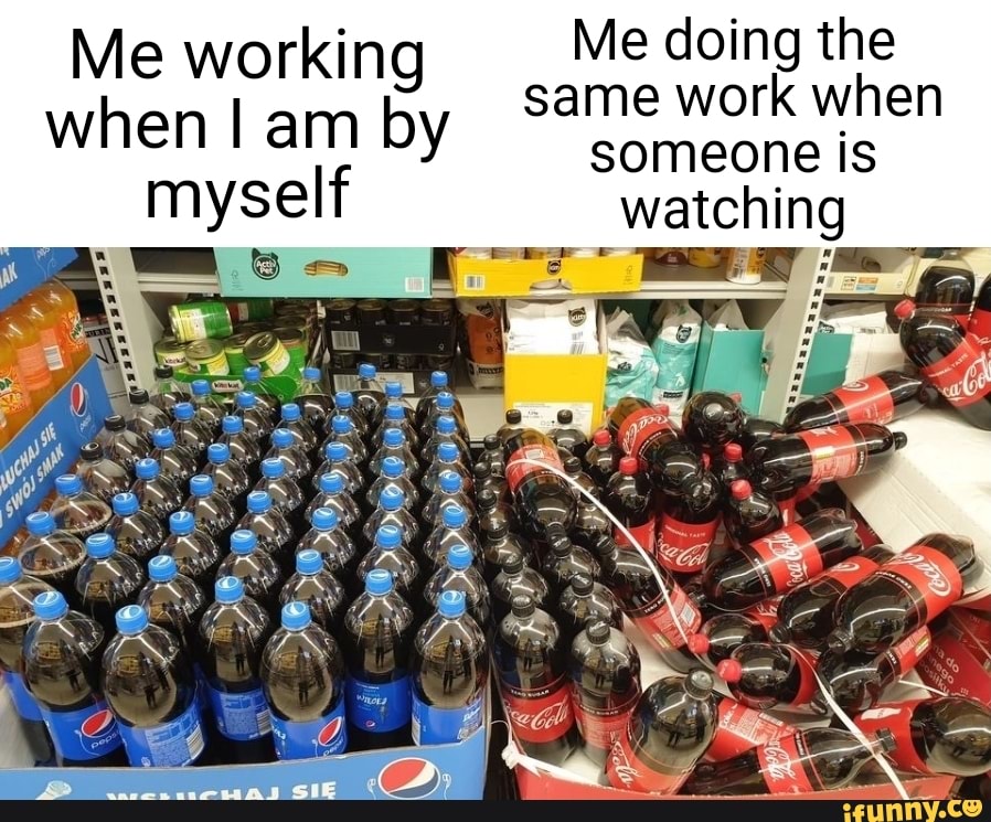 Me working Me doing the
same work when when I am by someone is
myself watching