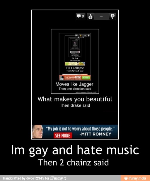 2 chainz said
'SEE MORE -MITT ROMNEY
Im gay and hate music
Then - Im gay and hate music
Then 2 chainz said