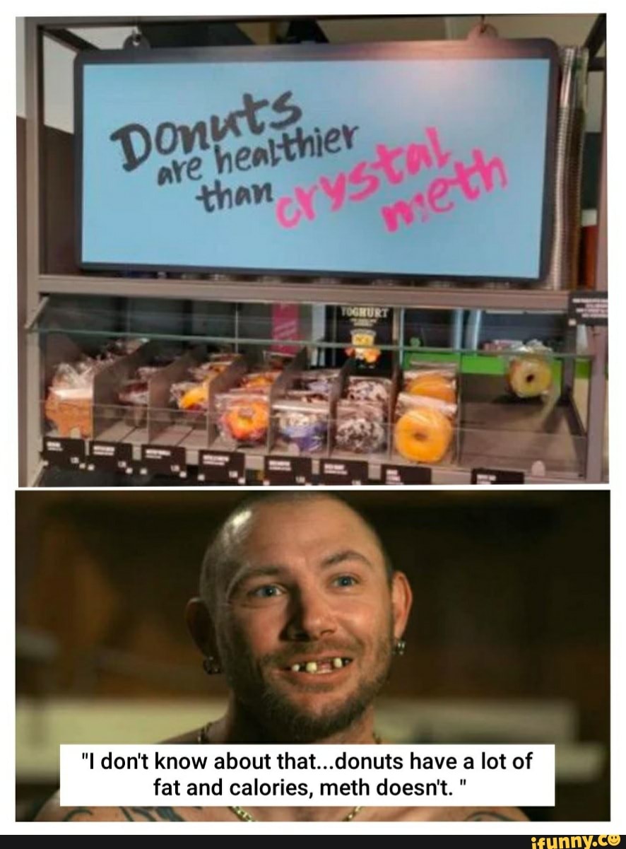 "I don't know about that...donuts have a lot of
fat and calories, meth doesn't.