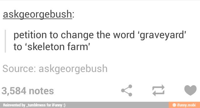 askgeorgebush:
petition to change the word 'graveyard'
to 'skeleton farm'
Source: askgeorgebush
3,584 notes Em)