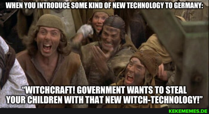 WHEN YOU INTRODUCE SOME KIND OF NEW TECHNOLOGY TO GERMANY: WITCHCRAFT! GOVERNMEN
