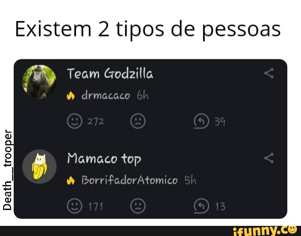 Existem 2 tipos de pessoas
Team Godzilla
drmacaco
Mamaco top
Death
BorrifadorAtomico