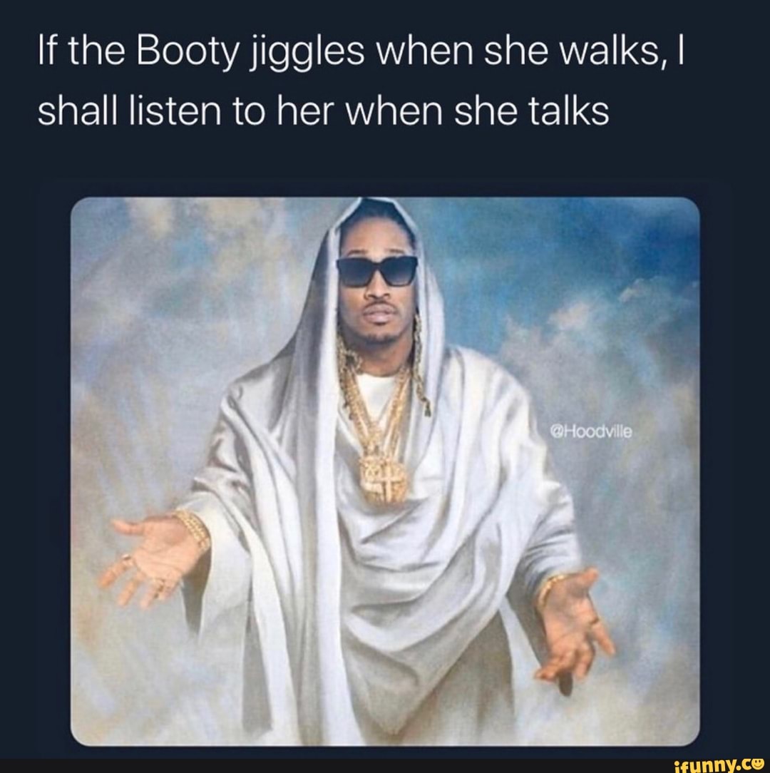 li the Booty jiggles when she walks, I I shall listen to her when she talks