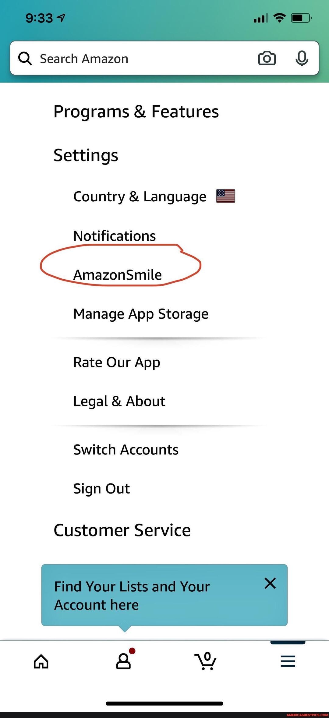 I Q Search Amazon
Programs & Features
Settings
Country & Language
Notifications
AmazonSmile
Manage App Storage
Rate Our App
Legal & About
Switch Accounts
Sign Out
Customer Service
Find Your Lists and Your
Account here