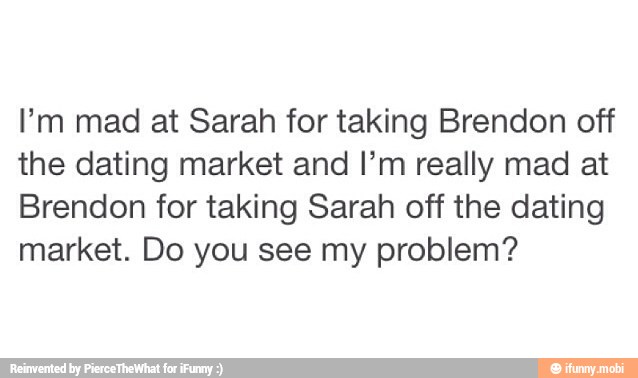 I'm mad at Sarah for taking Brendon off
the dating market and I'm really mad at
Brendon for taking Sarah off the dating
market. Do you see my problem?