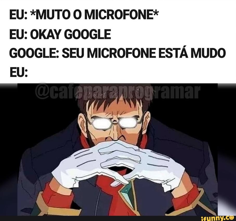 EU: *MUTO O MICROFONE*
EU: OKAY GOOGLE
GOOGLE: SEU MICROFONE ESTÁ MUDO EU: