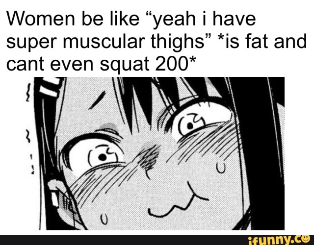Women be like "yeah i have
super muscular thighs" *is fat and
cant even squat 200*