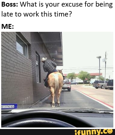 Boss: What is your excuse
for being
late to work
this time?