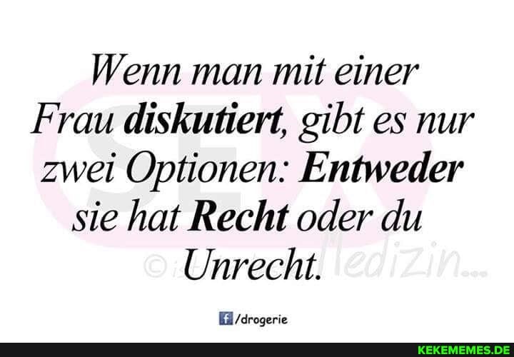 Wenn man mit einer
Frau diskutiert, gibt es nur zwei Optionen: Entweder sie hat Recht oder du
Unrecht.