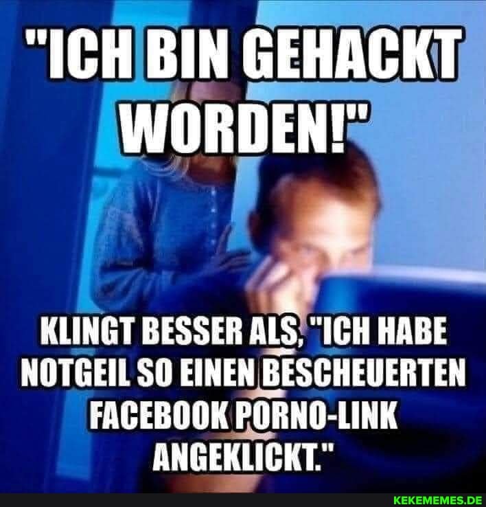 "ICH BIN GEHACKT WORDEN!
KLINGT BESSER ALS, ICH HABE NOTGEIL SO SO EINEN BESCHEUERTEN FAGEBOOK PORNG-LINK ANGEKLICKT."