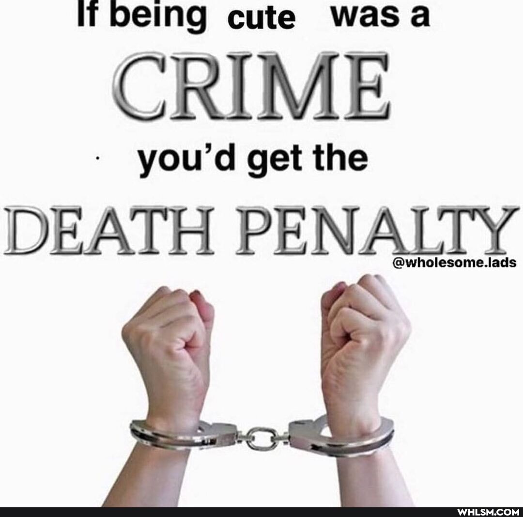IT
IT being cute Was
CRIME
you'd get the
DEATH PE NALIY