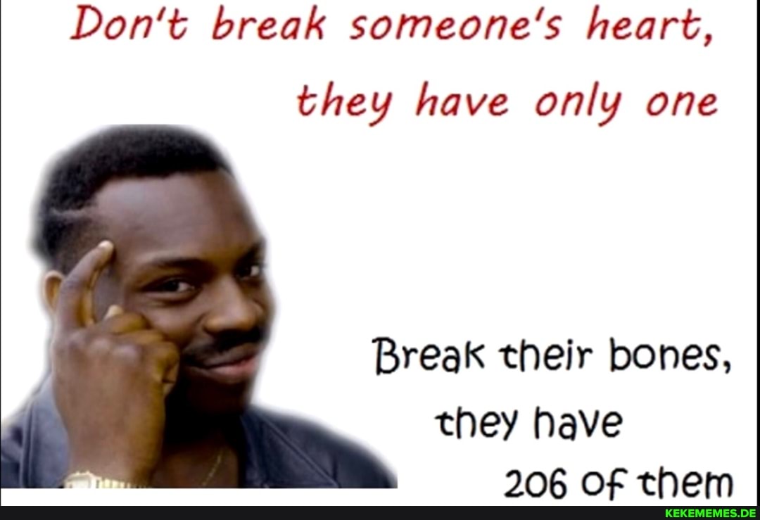 Don't break someone's heart, they have only one Break their bones, they have 206
