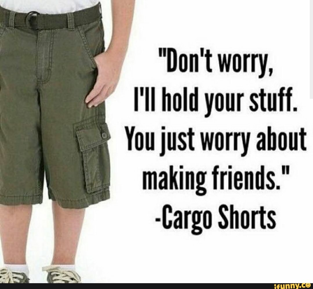 "Don't worry,
[ll hold your stuff.
You just worry about
making friends."
-Cargo Shorts