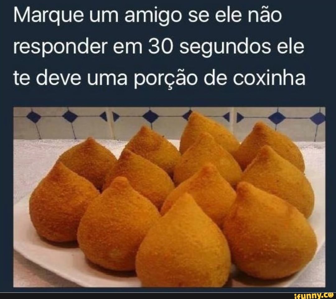 Marque um amigo se ele não
responder em 30 segundos ele
te deve uma porção de coxinha