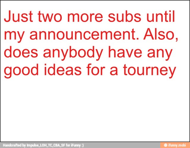 Just two more subs until
my announcement. Also,
does anybody have any
good ideas for a tourney