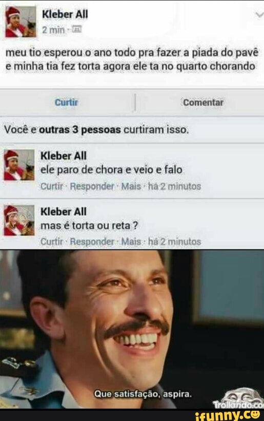 Kleber All
meu tio esperou o ano todo pra fazer a piada do pavê
e minha tia fez torta agora ele ta no quarto chorando
Curtir Comentar
Vocé e outras 3 pessoas curtiram isso.
II
Kleber All
ele paro de chora e veio
e falo
Curtir: Responder: Mais "ha 2' minutos
0) Kleber ll
mas é torta ou reta?
ponder
Mais
