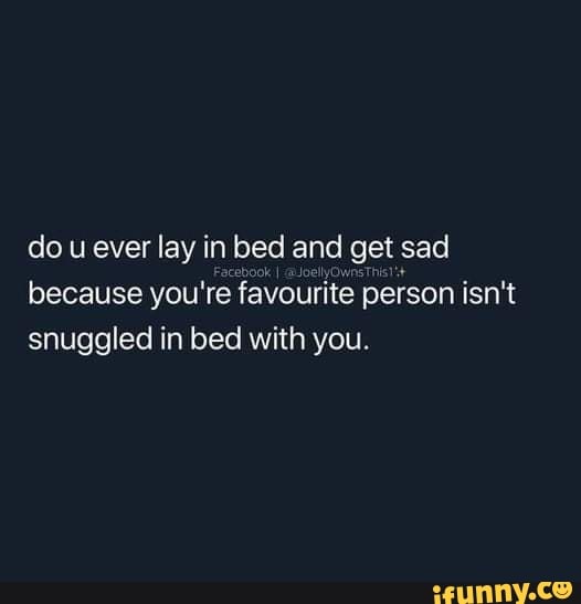 do u ever lay i in bed and get sad because you' re favourite person isn't snuggled in bed with you.
