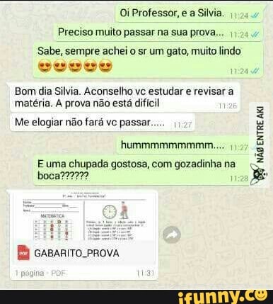 Oi Professor, e a Silvia.
Preciso muito passar na sua prova... Ij44
Sabe, sempre achei o sr um gato, muito lindo
Bom dia Silvia. Aconselho ve
estudar e revisar a
matéria. À prova não está difícil
Me elogiar não fará vc passar.....
I
É
177
É
E
E uma chupada gostosa, com gozadinhana "É
na
Be