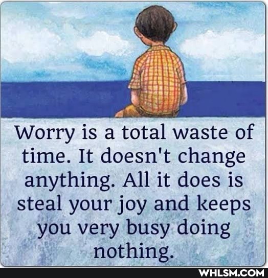 Worry is a 'total waste of time. It doesn't change anything. All it does is steal your joy and keeps
you very busy doing nothing.