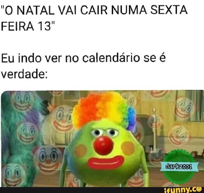 "O NATAL VAI CAIR NUMA SEXTA
FEIRA 13º
Eu indo ver no calendário se é
verdade: