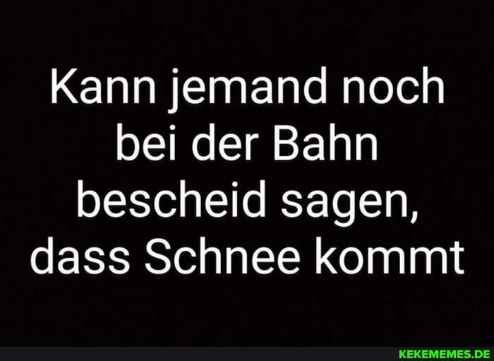 Kann jemand noch bei der Bahn bescheid sagen, dass Schnee kommt