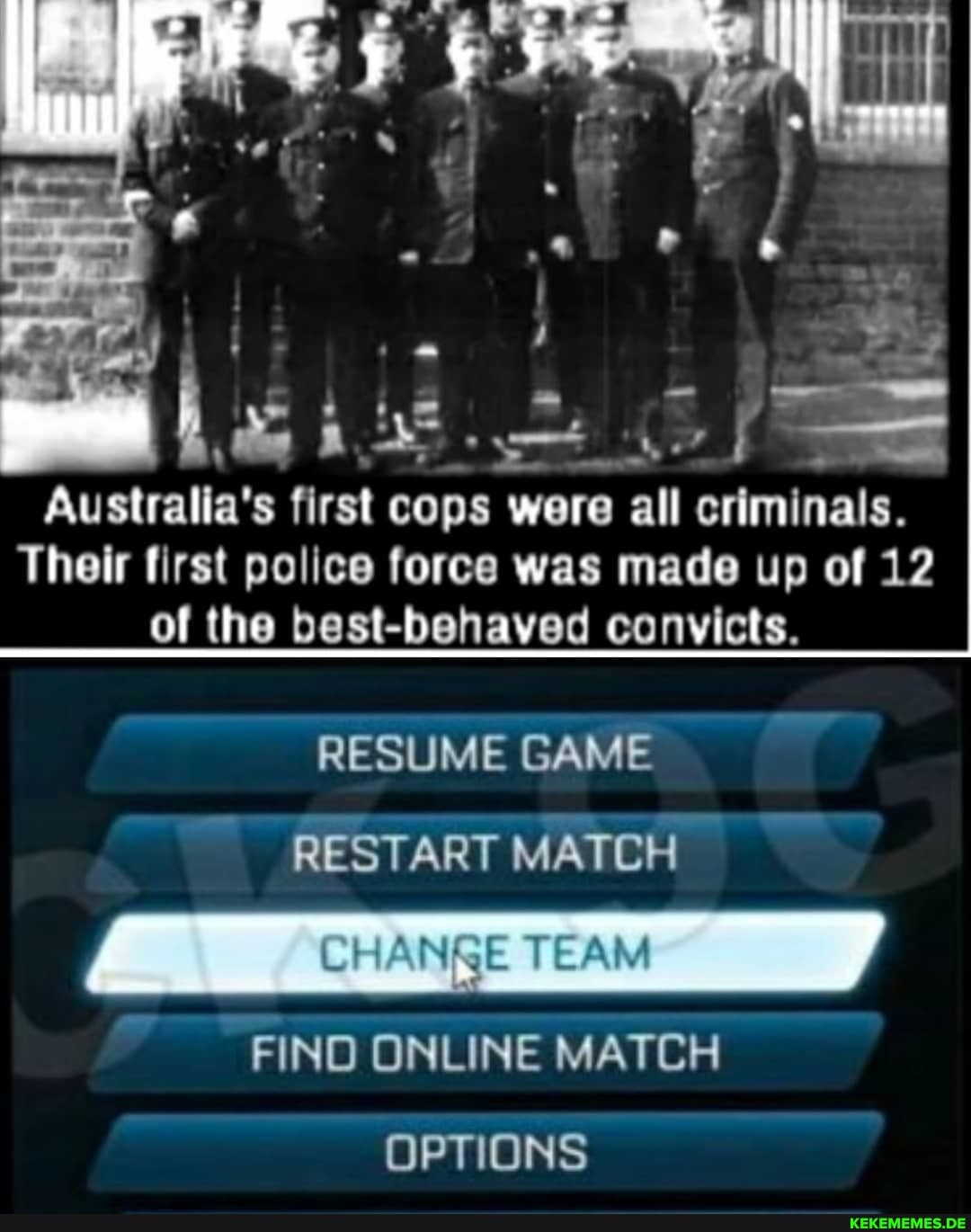 AS
Australia's first cops were all criminals.
Their first police force was made up of 12 of the best-behaved convicts.
RESUME GAME RESTART MATCH
CHANAE TEAM
FIND ONLINE MATCH OPTIONS